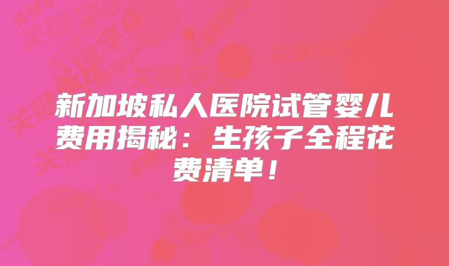 新加坡私人医院试管婴儿费用揭秘：生孩子全程花费清单！