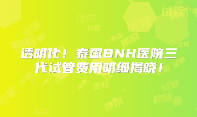 透明化!泰国BNH医院三代试管费用明细揭晓!
