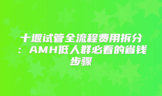 十堰试管全流程费用拆分:AMH低人群必看的省钱步骤