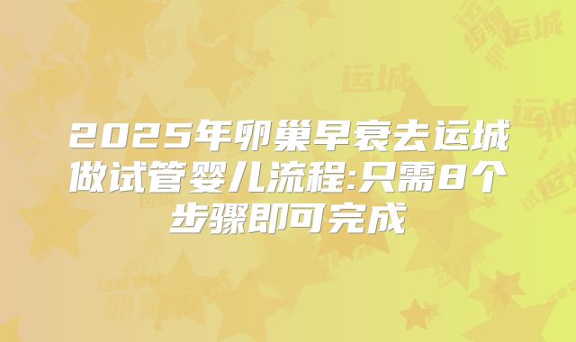 2025年卵巢早衰去运城做试管婴儿流程:只需8个步骤即可完成