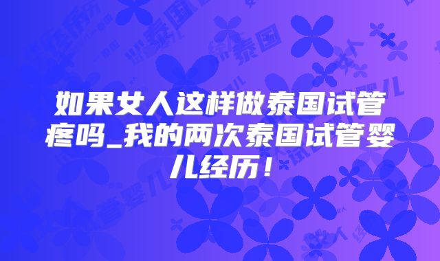 如果女人这样做泰国试管疼吗_我的两次泰国试管婴儿经历！