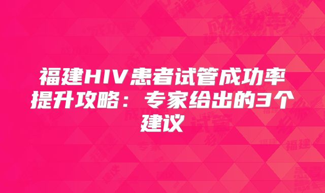 福建HIV患者试管成功率提升攻略:专家给出的3个建议