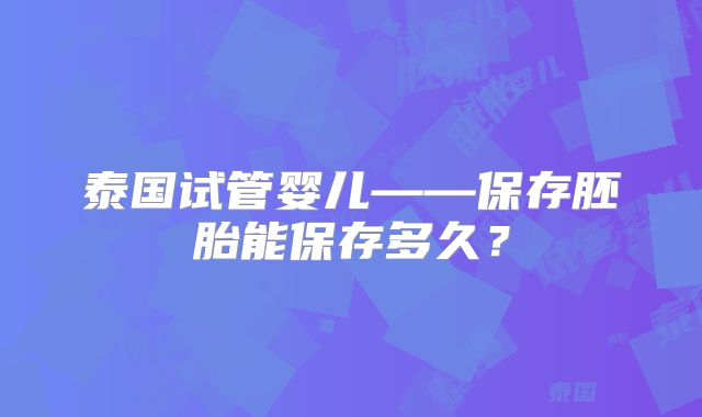 泰国试管婴儿——保存胚胎能保存多久？