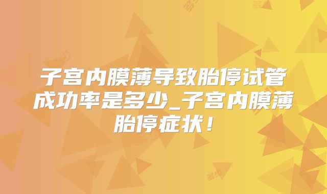 子宫内膜薄导致胎停试管成功率是多少_子宫内膜薄胎停症状!