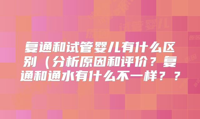 复通和试管婴儿有什么区别(分析原因和评价?复通和通水有什么不一样??