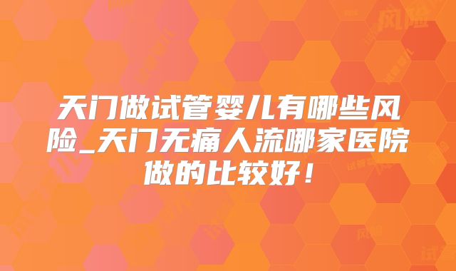 天门做试管婴儿有哪些风险_天门无痛人流哪家医院做的比较好!