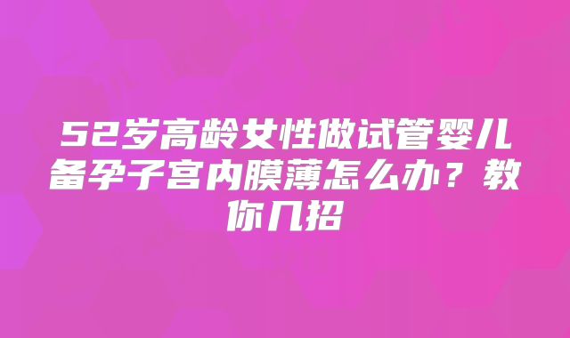 52岁高龄女性做试管婴儿备孕子宫内膜薄怎么办？教你几招
