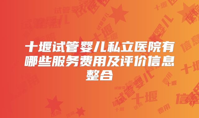 十堰试管婴儿私立医院有哪些服务费用及评价信息整合