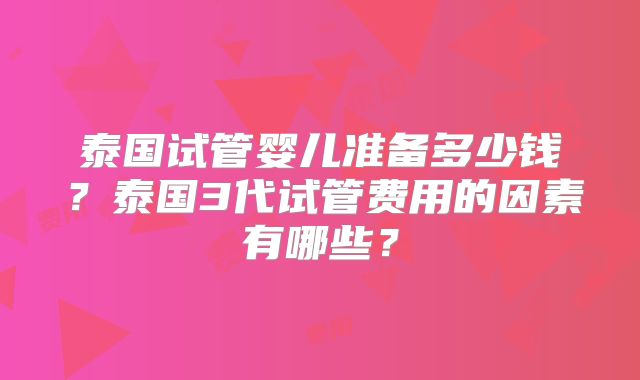 泰国试管婴儿准备多少钱?泰国3代试管费用的因素有哪些?