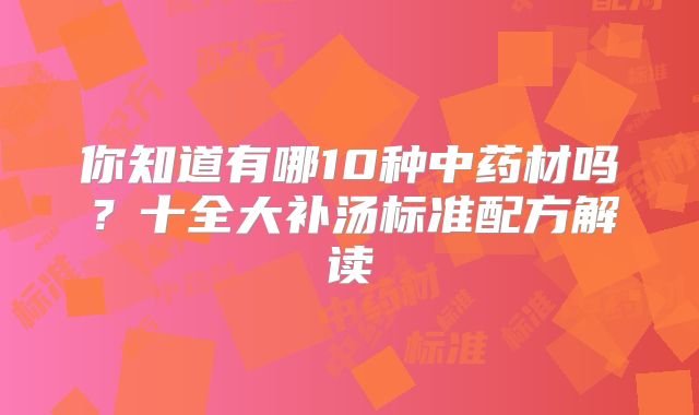 你知道有哪10种中药材吗？十全大补汤标准配方解读