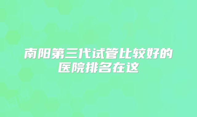 南阳第三代试管比较好的医院排名在这