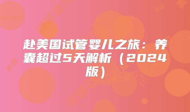 赴美国试管婴儿之旅:养囊超过5天解析(2024版)