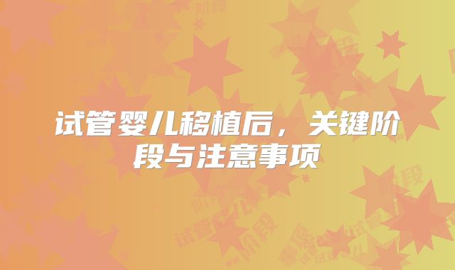 试管婴儿移植后，关键阶段与注意事项