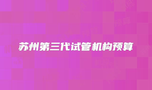 苏州第三代试管机构预算