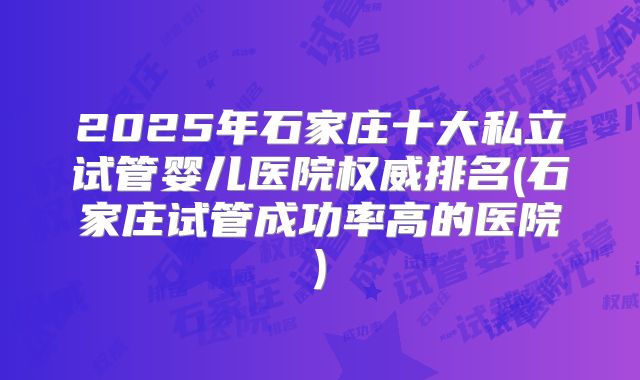 2025年石家庄十大私立试管婴儿医院权威排名(石家庄试管成功率高的医院)