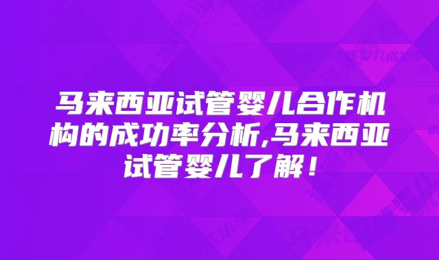 马来西亚试管婴儿合作机构的成功率分析,马来西亚试管婴儿了解！