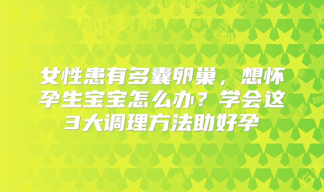 女性患有多囊卵巢，想怀孕生宝宝怎么办？学会这3大调理方法助好孕