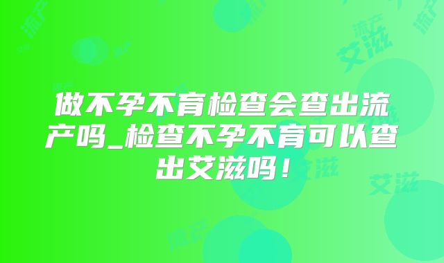 做不孕不育检查会查出流产吗_检查不孕不育可以查出艾滋吗！