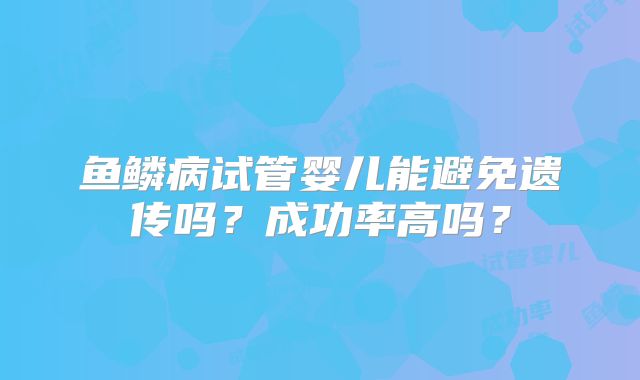 鱼鳞病试管婴儿能避免遗传吗？成功率高吗？