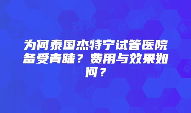 为何泰国杰特宁试管医院备受青睐？费用与效果如何？