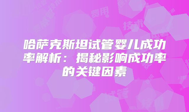 哈萨克斯坦试管婴儿成功率解析:揭秘影响成功率的关键因素