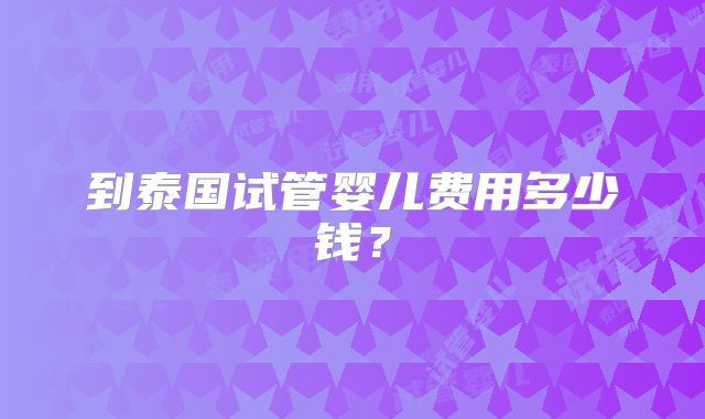 到泰国试管婴儿费用多少钱?