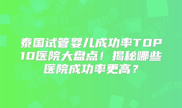 泰国试管婴儿成功率TOP10医院大盘点！揭秘哪些医院成功率更高？
