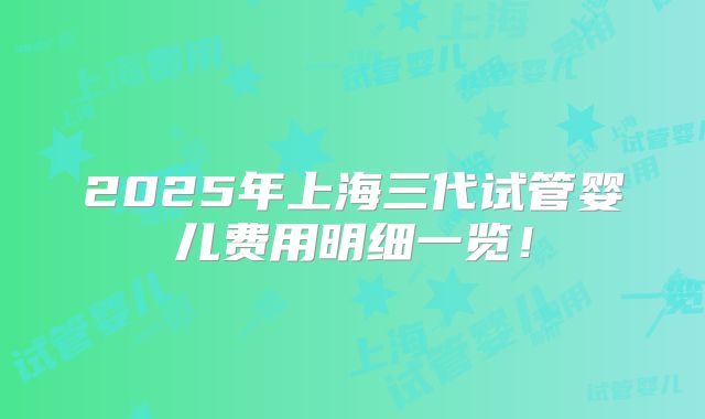 2025年上海三代试管婴儿费用明细一览！