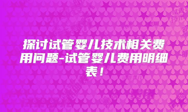 探讨试管婴儿技术相关费用问题-试管婴儿费用明细表！