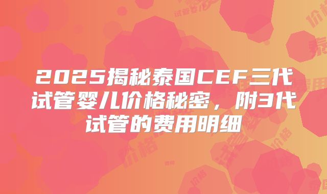 2025揭秘泰国CEF三代试管婴儿价格秘密，附3代试管的费用明细