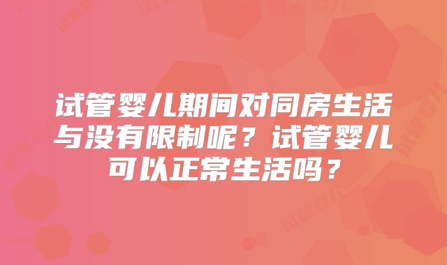 试管婴儿期间对同房生活与没有限制呢？试管婴儿可以正常生活吗？