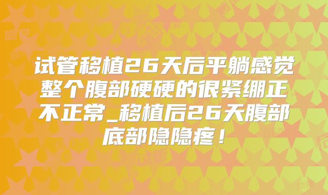 试管移植26天后平躺感觉整个腹部硬硬的很紧绷正不正常_移植后26天腹部底部隐隐疼！
