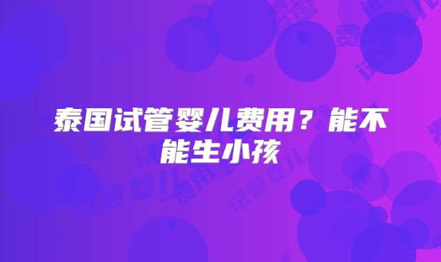 泰国试管婴儿费用？能不能生小孩