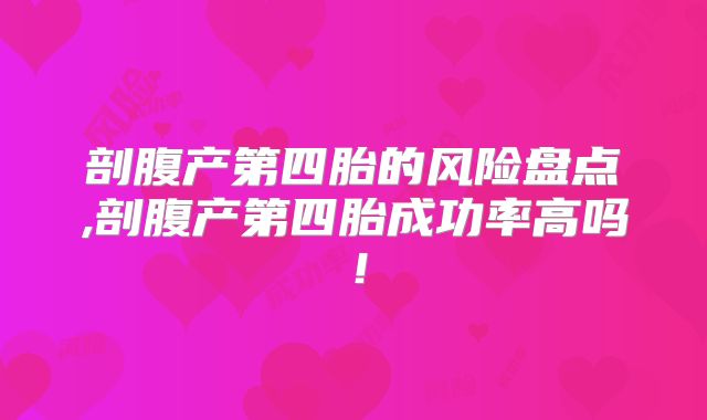 剖腹产第四胎的风险盘点,剖腹产第四胎成功率高吗！