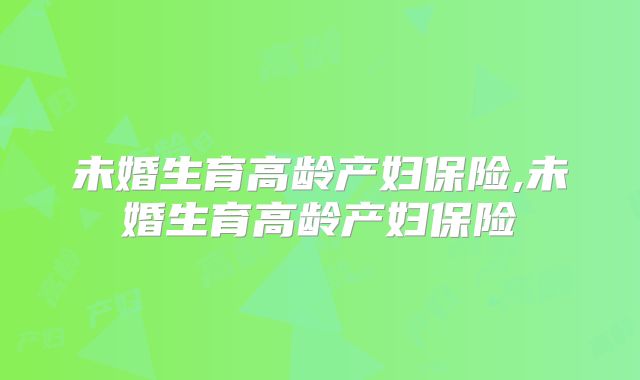 未婚生育高龄产妇保险,未婚生育高龄产妇保险