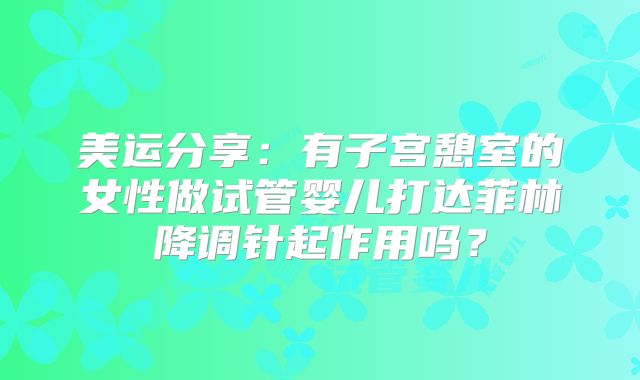 美运分享:有子宫憩室的女性做试管婴儿打达菲林降调针起作用吗?