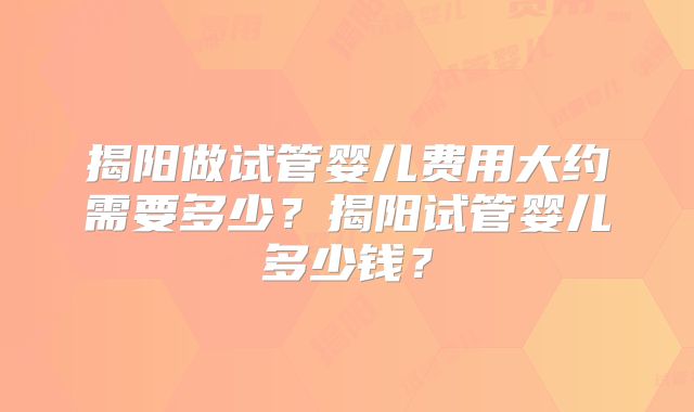 揭阳做试管婴儿费用大约需要多少？揭阳试管婴儿多少钱？