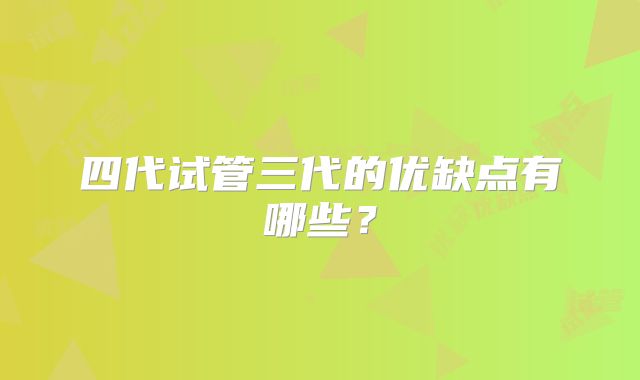 四代试管三代的优缺点有哪些？