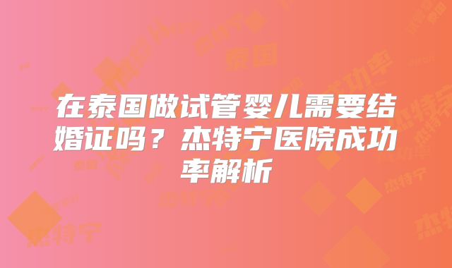 在泰国做试管婴儿需要结婚证吗？杰特宁医院成功率解析