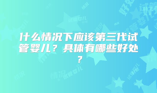 什么情况下应该第三代试管婴儿？具体有哪些好处？