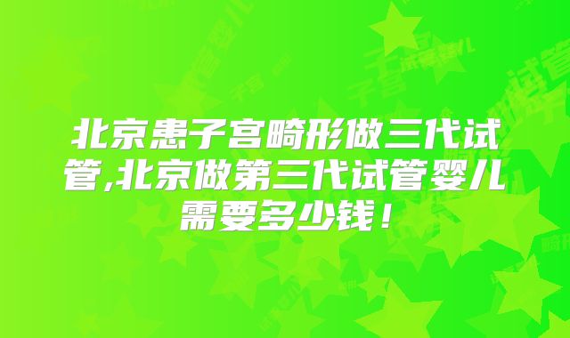 北京患子宫畸形做三代试管,北京做第三代试管婴儿需要多少钱!
