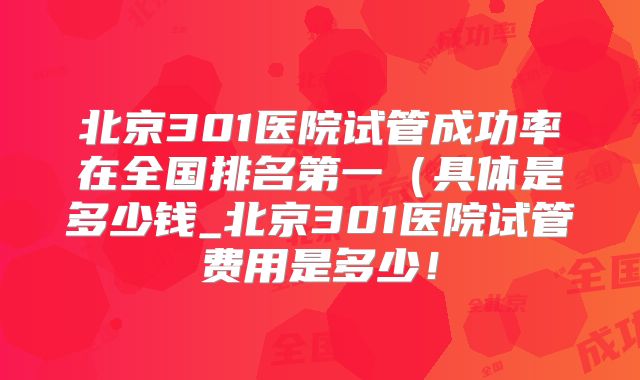 北京301医院试管成功率在全国排名第一(具体是多少钱_北京301医院试管费用是多少!