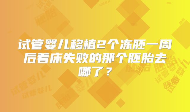 试管婴儿移植2个冻胚一周后着床失败的那个胚胎去哪了？