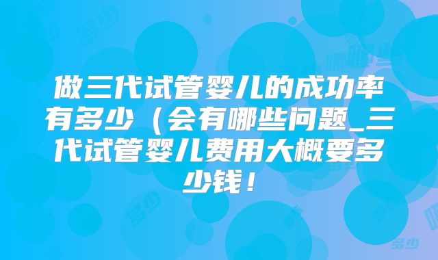 做三代试管婴儿的成功率有多少(会有哪些问题_三代试管婴儿费用大概要多少钱!