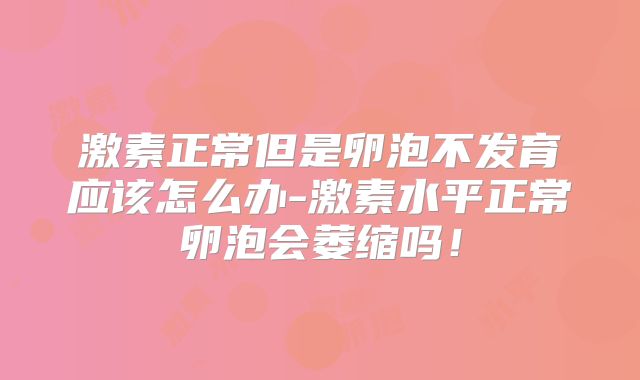 激素正常但是卵泡不发育应该怎么办-激素水平正常卵泡会萎缩吗！