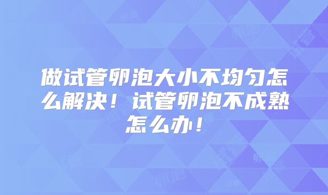 做试管卵泡大小不均匀怎么解决！试管卵泡不成熟怎么办！