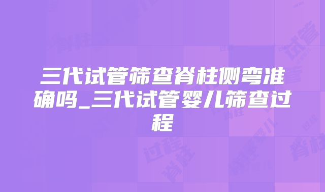 三代试管筛查脊柱侧弯准确吗_三代试管婴儿筛查过程