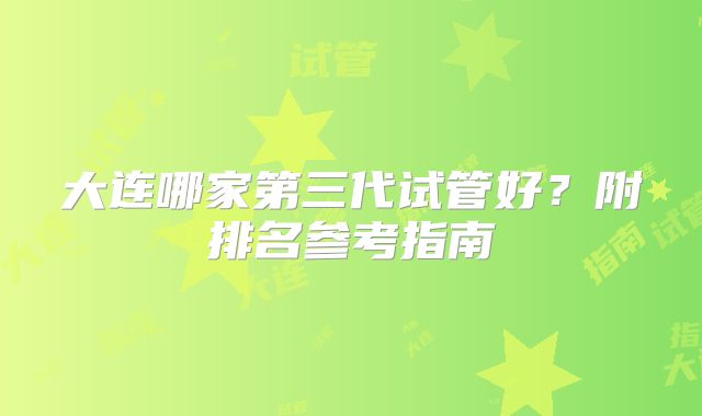 大连哪家第三代试管好？附排名参考指南