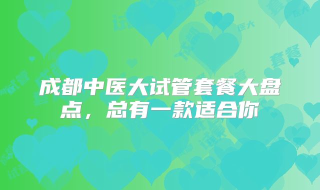 成都中医大试管套餐大盘点，总有一款适合你