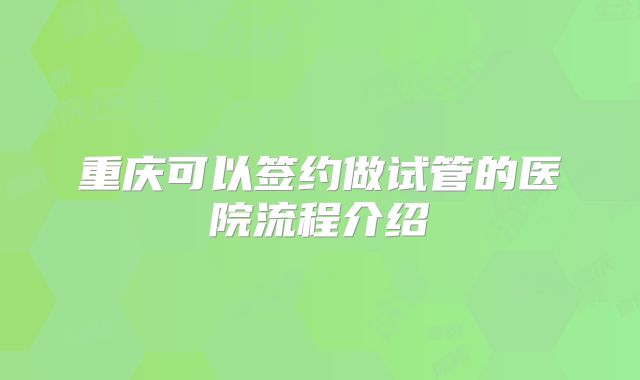 重庆可以签约做试管的医院流程介绍